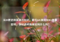 从ID更迭到英雄冷知识，藏在LOL里的MOBA青春密码，你知道鳄鱼原名叫什么吗？