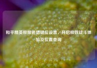 和平精英极限追猎键位设置，开启极致战斗体验及位置查询