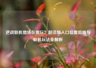 逆战联机猎场在哪玩？超详细入口位置指南与联机玩法全解析