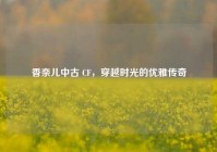 香奈儿中古 CF，穿越时光的优雅传奇