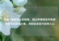 警惕CF最新美化包陷阱，别让所谓视觉升级成为账号封禁导火索，勿轻信非官方官网入口