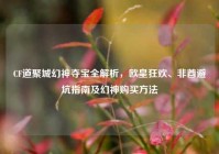 CF道聚城幻神夺宝全解析，欧皇狂欢、非酋避坑指南及幻神购买方法