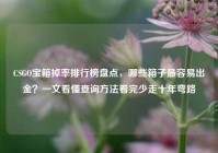 CSGO宝箱掉率排行榜盘点，哪些箱子最容易出金？一文看懂查询方法看完少走十年弯路