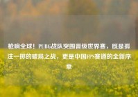 枪响全球！PUBG战队突围晋级世界赛，既是孤注一掷的破局之战，更是中国FPS赛道的全新序章