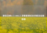 使命召唤16（COD16）灵敏度调试全攻略及设置指南