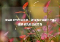 从运输船到全国赛场，被叫做CF篮神的少年，把跨界热爱活成传奇