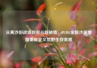 从黄沙旧战场到裂谷新秘境，PUBG全新沙漠地图重新定义荒野生存爽感