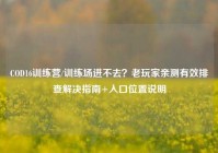 COD16训练营/训练场进不去？老玩家亲测有效排查解决指南+入口位置说明
