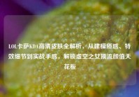LOL卡萨KDA高清皮肤全解析，从建模质感、特效细节到实战手感，解锁虚空之女顶流颜值天花板
