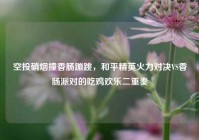 空投硝烟撞香肠蹦跳，和平精英火力对决VS香肠派对的吃鸡欢乐二重奏