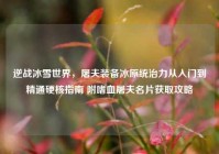 逆战冰雪世界，屠夫装备冰原统治力从入门到精通硬核指南 附嗜血屠夫名片获取攻略