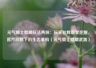 元气骑士隐藏玩法再探：玩家社群自发挖掘，官方沉默下的生态重构（元气骑士隐藏武器）