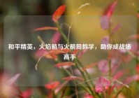 和平精英，火焰箭与火箭筒教学，助你成战场高手