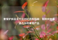 素莹护肤品全方位对比选购指南：如何找到最适合你的素莹产品