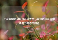 王者荣耀古风网名符号大全，解锁巧用符号增添魅力的古风网名