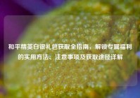 和平精英白银礼包获取全指南，解锁专属福利的实用方法、注意事项及获取途径详解