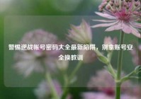 警惕逆战帐号密码大全最新陷阱，别拿账号安全换教训