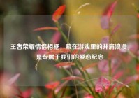 王者荣耀情侣相框，藏在游戏里的并肩浪漫，是专属于我们的爱恋纪念