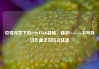 疫情笼罩下的2020 CSGO赛场，选手Perfecto书写刻进职业史的滚烫注脚