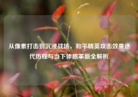 从像素打击到沉浸战场，和平精英攻击效果迭代历程与当下体感革新全解析