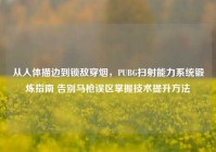 从人体描边到锁敌穿烟，PUBG扫射能力系统锻炼指南 告别马枪误区掌握技术提升方法