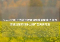 Steam平台打广告游走规则边缘成流量捷径 侵蚀普通玩家游戏净土附广告关闭方法