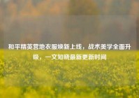 和平精英营地衣服焕新上线，战术美学全面升级，一文知晓最新更新时间