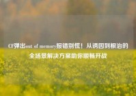 CF弹出out of memory报错别慌！从诱因到根治的全场景解决方案助你顺畅开战