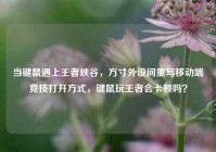 当键鼠遇上王者峡谷，方寸外设间重写移动端竞技打开方式，键鼠玩王者会卡顿吗？