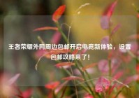 王者荣耀外网周边包邮开启电竞新体验，设置包邮攻略来了！