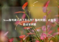 Steam账号被人改了怎么办？账号找回、止损与防盗全攻略