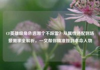 CF英雄级角色选哪个不踩雷？从属性适配到场景需求全解析，一文帮你精准挑到本命人物