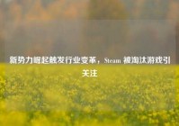 新势力崛起触发行业变革，Steam 被淘汰游戏引关注