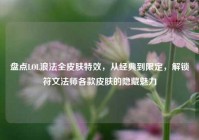 盘点LOL浪法全皮肤特效，从经典到限定，解锁符文法师各款皮肤的隐藏魅力