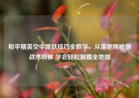 和平精英空中跳跃技巧全教学，从落地刚枪到战术转移 学会轻松制霸全地图
