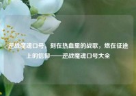 逆战魔魂口号，刻在热血里的战歌，燃在征途上的信仰——逆战魔魂口号大全