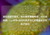 前后话题不相关，若从整体兼顾考虑，可生成标题，Csgo叉车A点闪光战术与乙肝患者能否吃茄子探讨