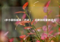 4岁小萌娃唱响〈逆战〉，点燃别样童趣战火