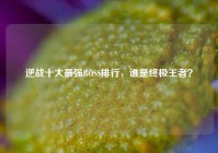 逆战十大最强BOSS排行，谁是终极王者？