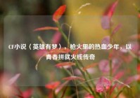 CF小说〈英雄有梦〉，枪火里的热血少年，以青春拼就火线传奇