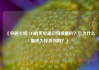 《穿越火线(CF)的历史是如何发展的？它为什么能成为经典网游？》