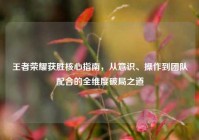 王者荣耀获胜核心指南，从意识、操作到团队配合的全维度破局之道
