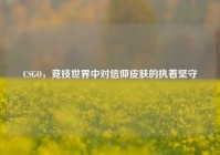 CSGO，竞技世界中对信仰皮肤的执着坚守