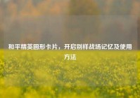 和平精英圆形卡片，开启别样战场记忆及使用方法