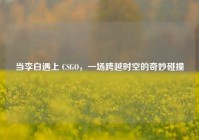 当李白遇上 CSGO，一场跨越时空的奇妙碰撞