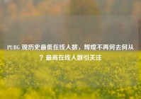 PUBG 现历史最低在线人数，辉煌不再何去何从？最高在线人数引关注