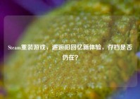 Steam重装游戏，邂逅旧回忆新体验，存档是否仍在？