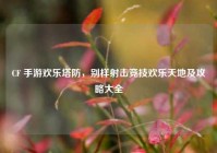 CF 手游欢乐塔防，别样射击竞技欢乐天地及攻略大全