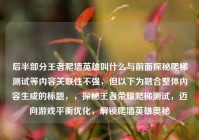 后半部分王者爬墙英雄叫什么与前面探秘爬梯测试等内容关联性不强，但以下为融合整体内容生成的标题，，探秘王者荣耀爬梯测试，迈向游戏平衡优化，解锁爬墙英雄奥秘