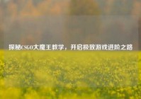 探秘CSGO大魔王教学，开启极致游戏进阶之路